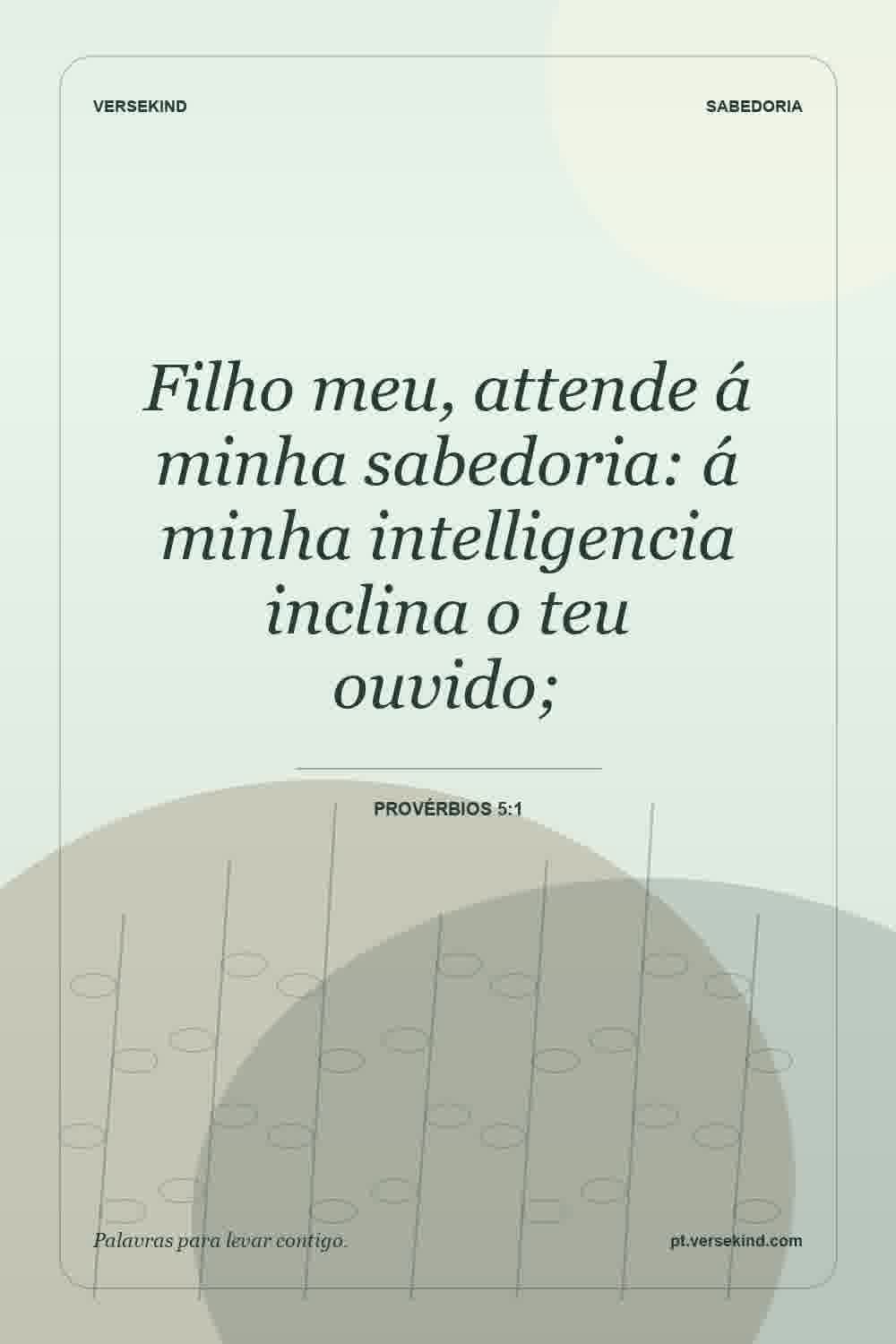Filho meu, attende á minha sabedoria: á minha intelligencia inclina o teu ouvido; — Provérbios 5:1
