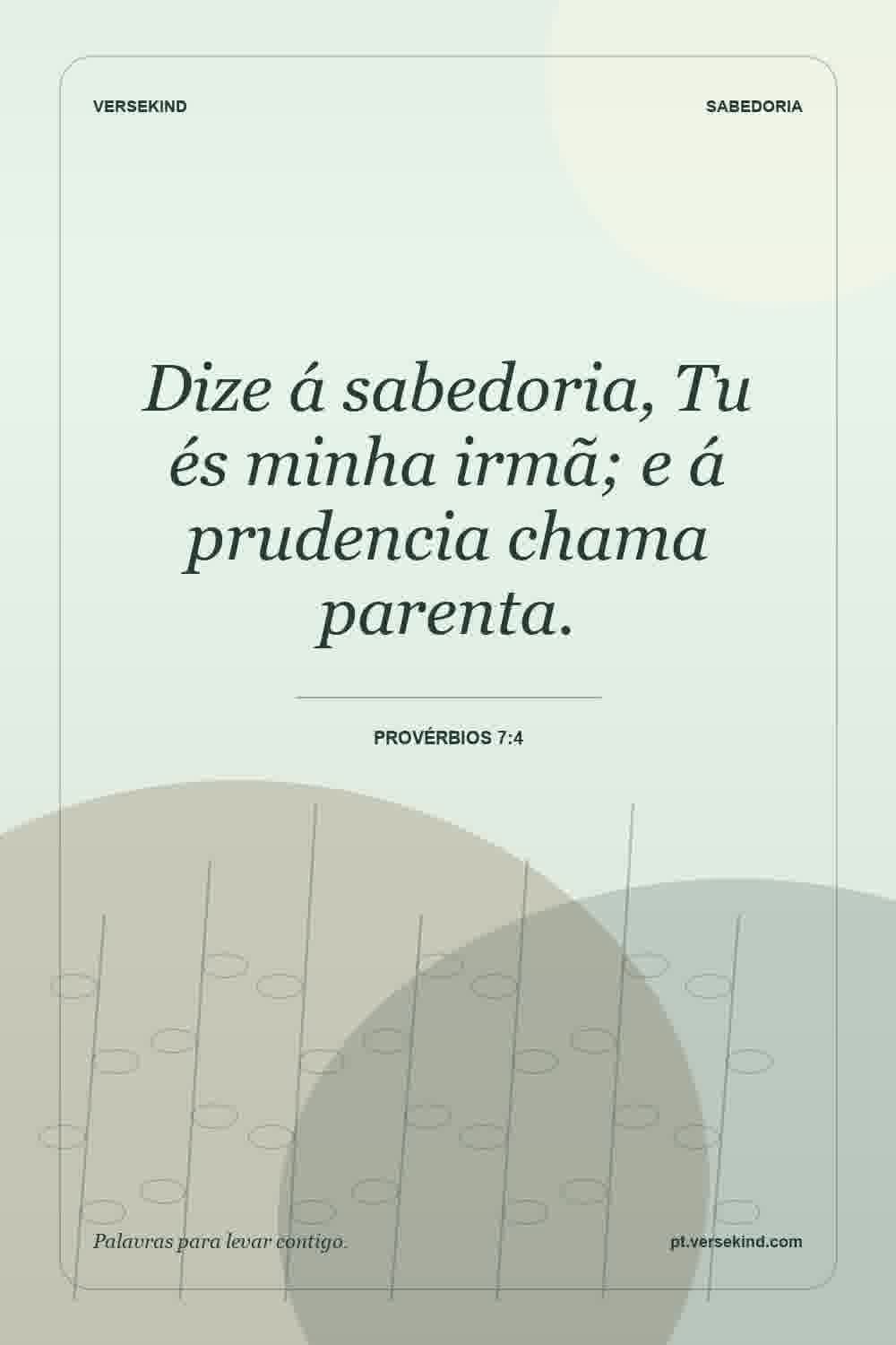 Dize á sabedoria, Tu és minha irmã; e á prudencia chama parenta. — Provérbios 7:4