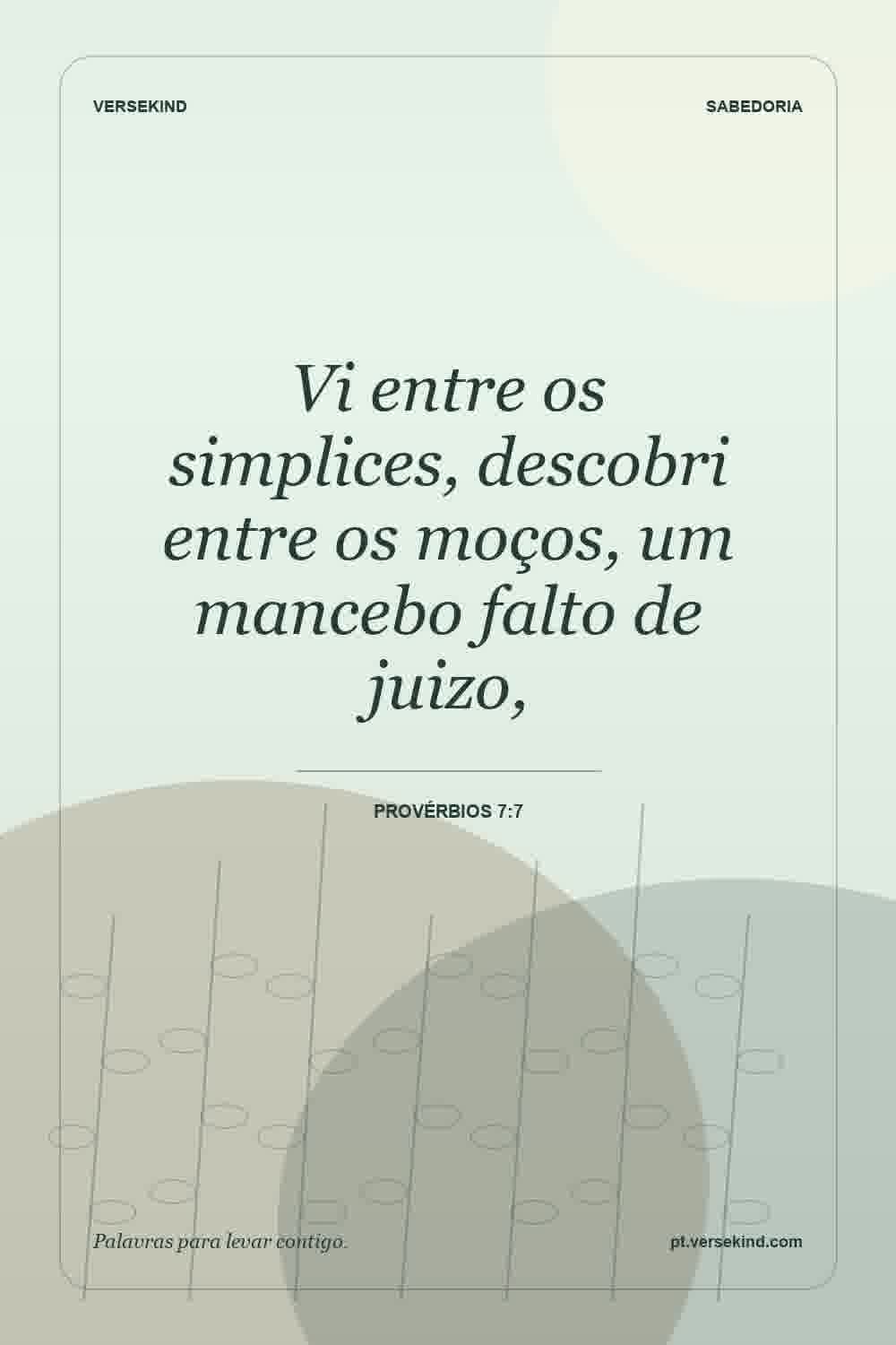 Vi entre os simplices, descobri entre os moços, um mancebo falto de juizo, — Provérbios 7:7