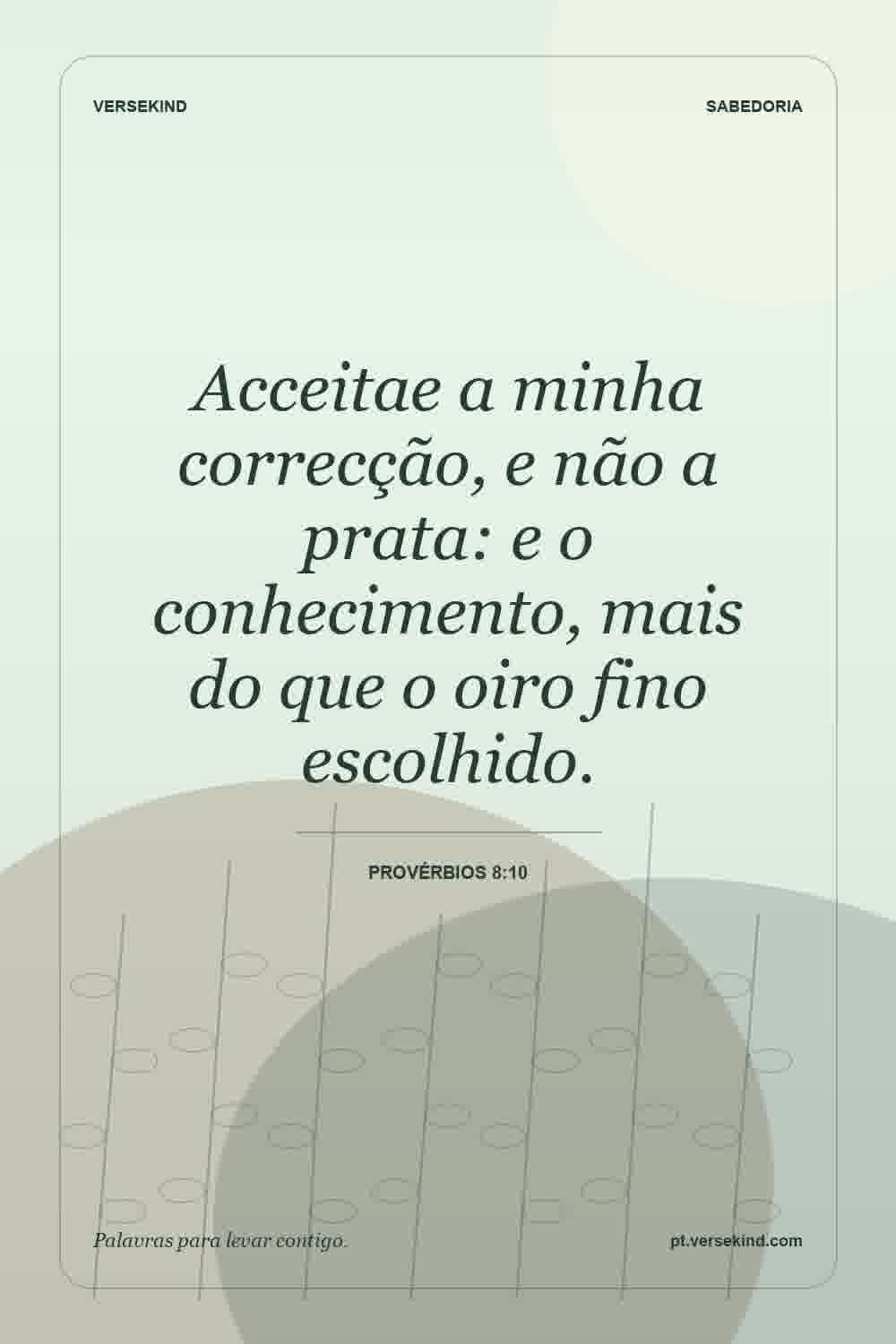 Acceitae a minha correcção, e não a prata: e o conhecimento, mais do que o oiro fino escolhido. — Provérbios 8:10