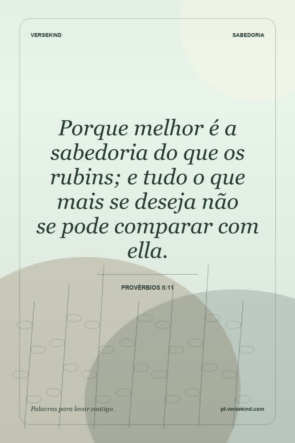 Porque melhor é a sabedoria do que os rubins; e tudo o que mais se deseja não se pode comparar com ella. — Provérbios 8:11