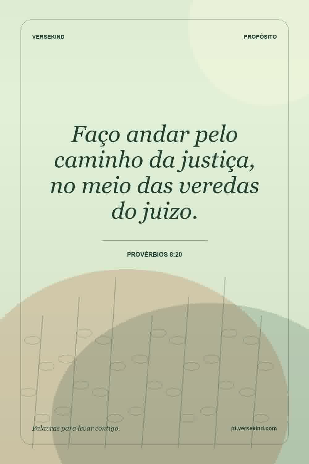 Faço andar pelo caminho da justiça, no meio das veredas do juizo. — Provérbios 8:20