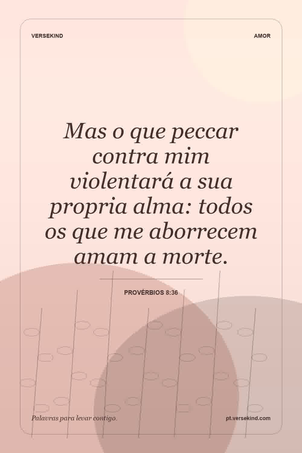 Mas o que peccar contra mim violentará a sua propria alma: todos os que me aborrecem amam a morte. — Provérbios 8:36