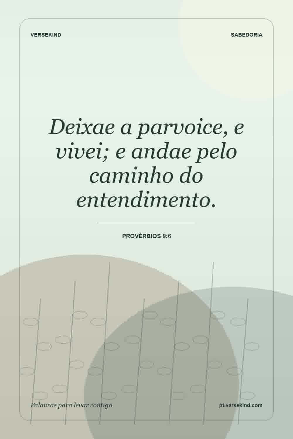 Deixae a parvoice, e vivei; e andae pelo caminho do entendimento. — Provérbios 9:6