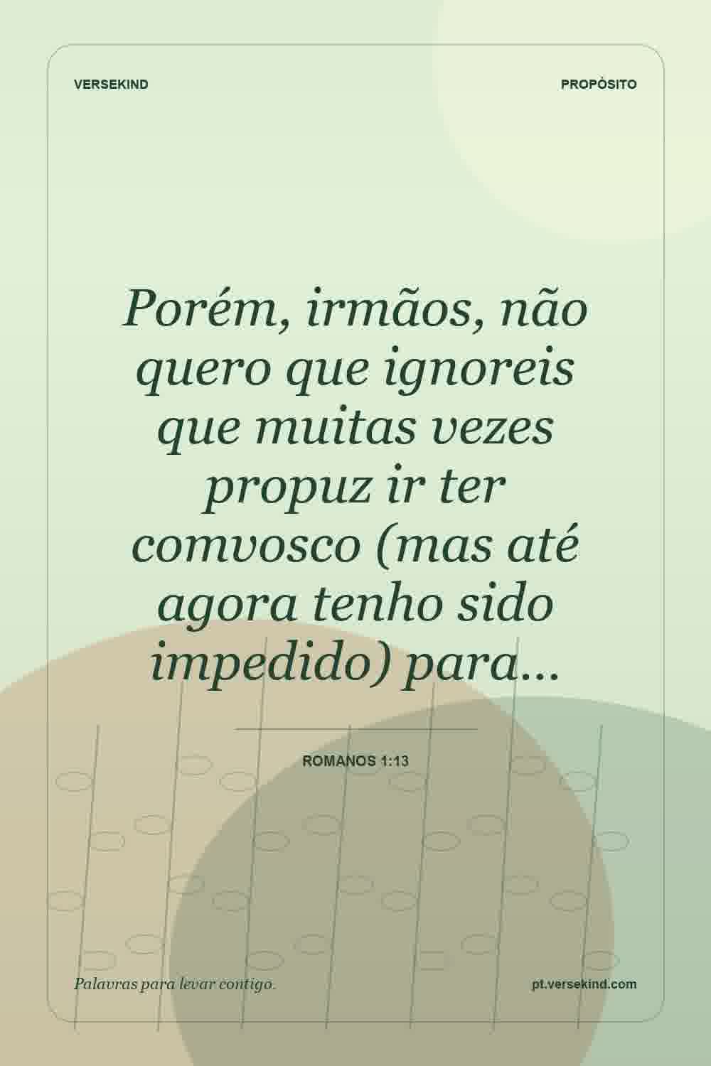 Porém, irmãos, não quero que ignoreis que muitas vezes propuz ir ter comvosco (mas até agora tenho sido impedido) para… — Romanos 1:13