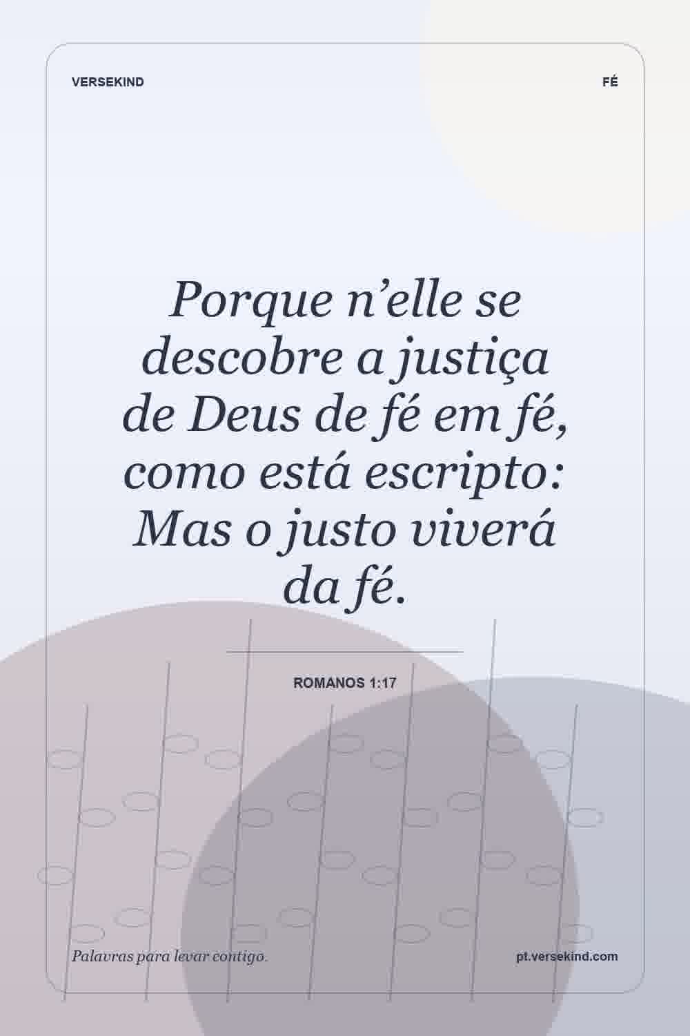 Porque n’elle se descobre a justiça de Deus de fé em fé, como está escripto: Mas o justo viverá da fé. — Romanos 1:17