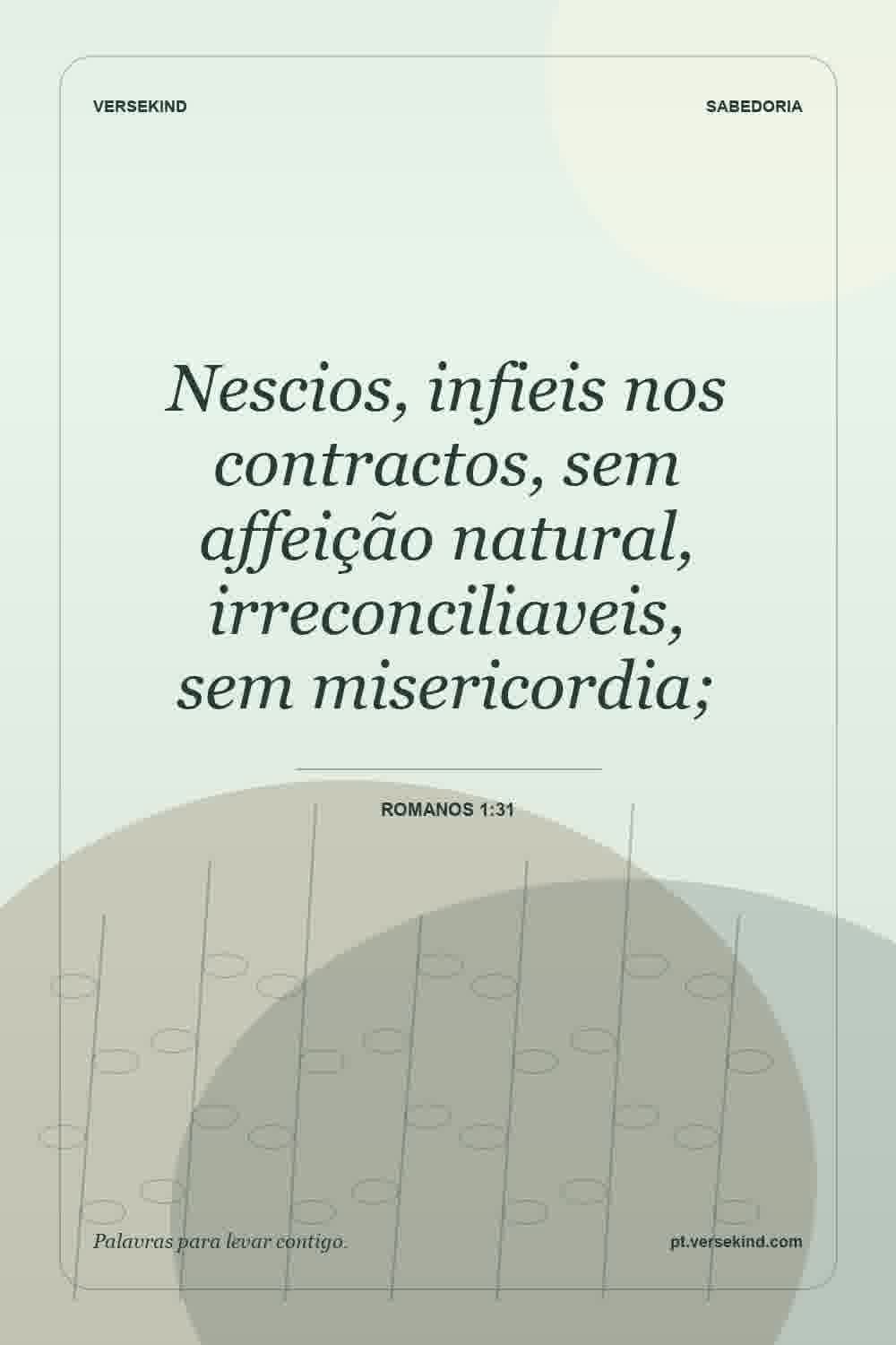 Nescios, infieis nos contractos, sem affeição natural, irreconciliaveis, sem misericordia; — Romanos 1:31
