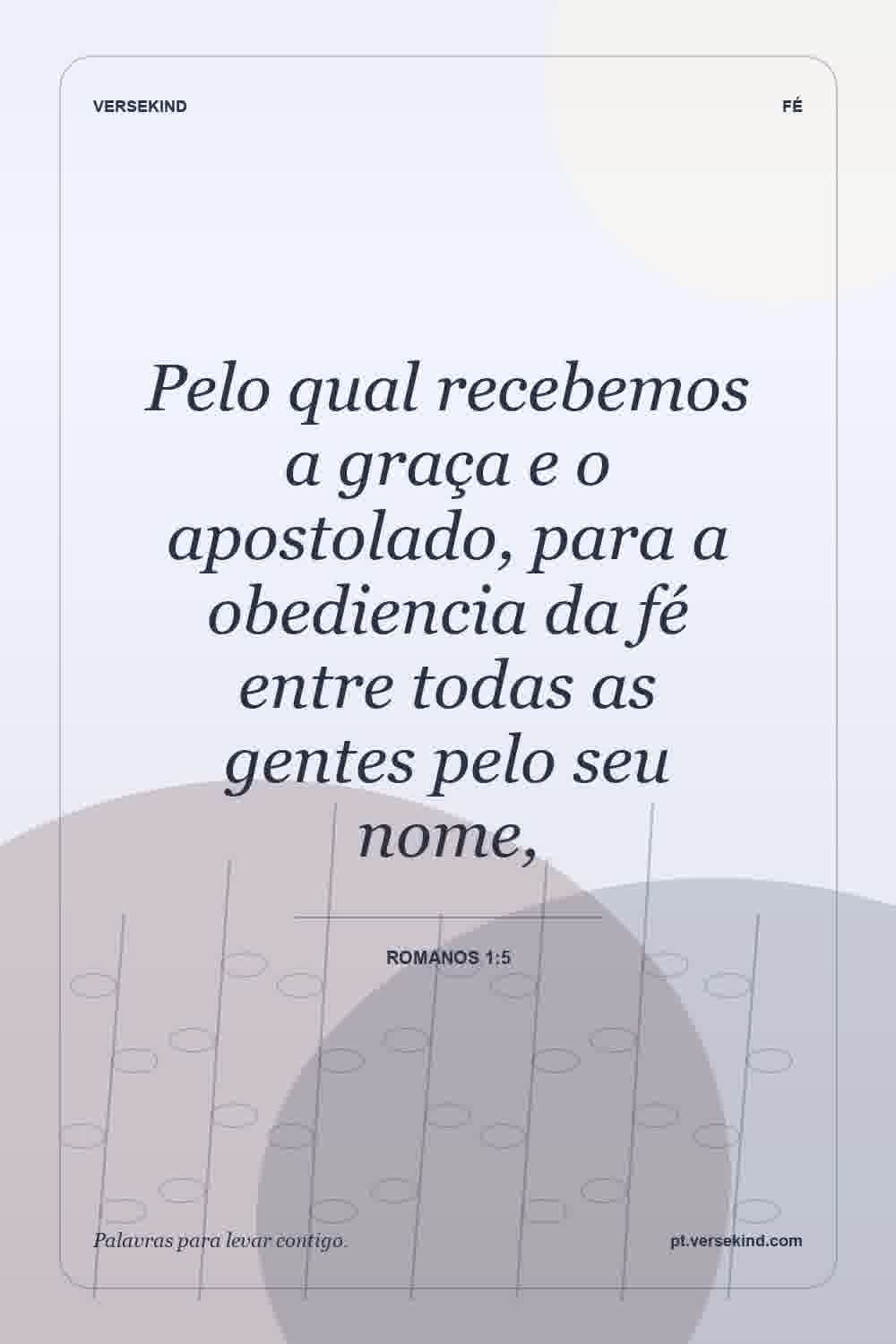 Pelo qual recebemos a graça e o apostolado, para a obediencia da fé entre todas as gentes pelo seu nome, — Romanos 1:5