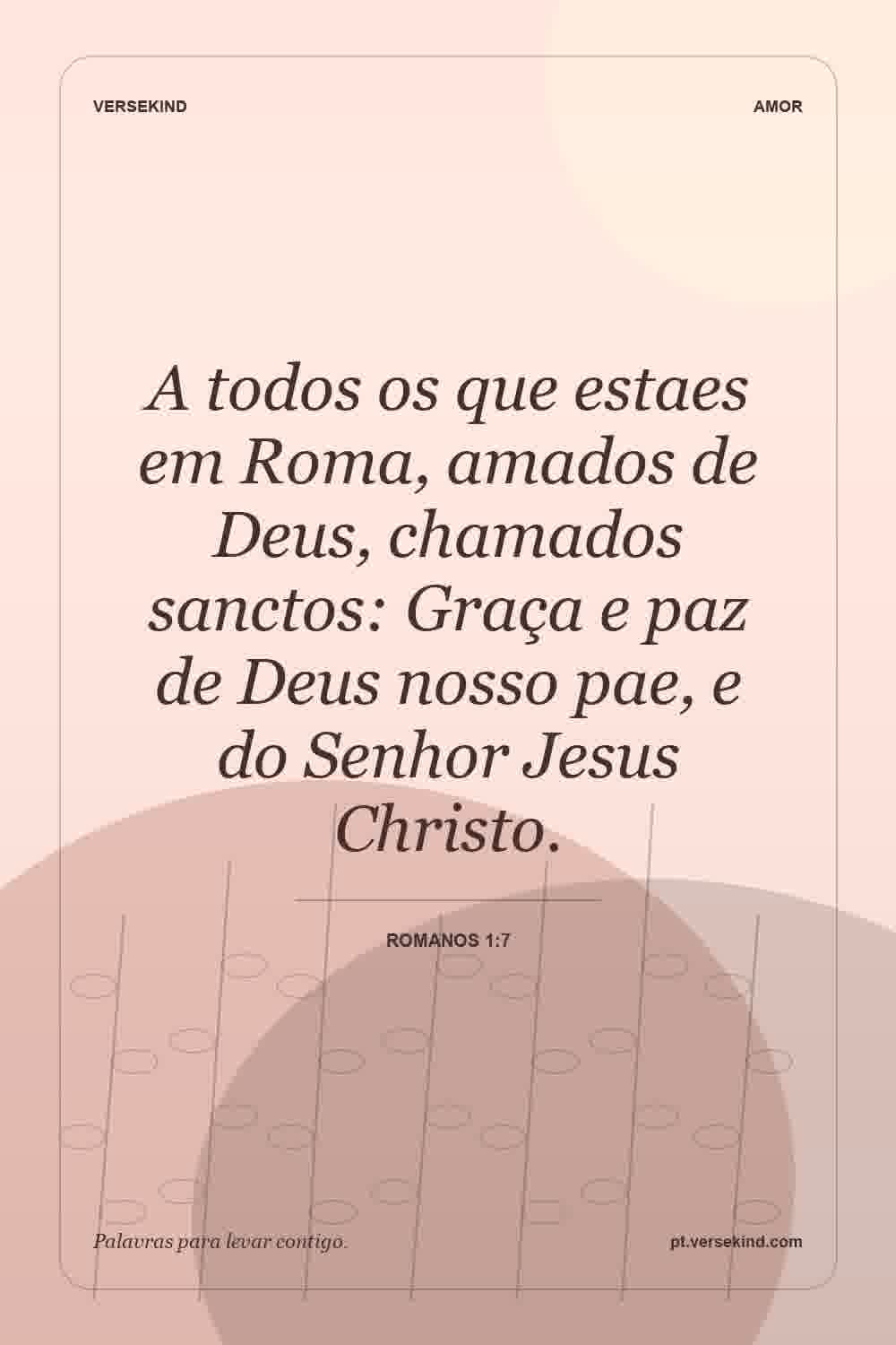 A todos os que estaes em Roma, amados de Deus, chamados sanctos: Graça e paz de Deus nosso pae, e do Senhor Jesus Christo. — Romanos 1:7