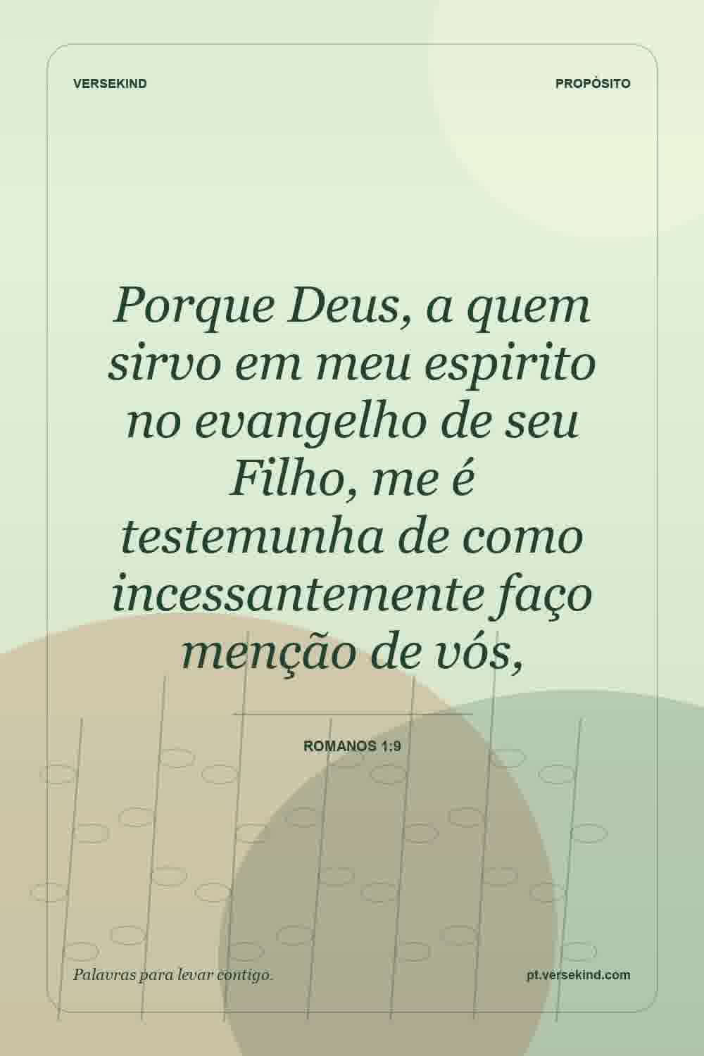 Porque Deus, a quem sirvo em meu espirito no evangelho de seu Filho, me é testemunha de como incessantemente faço menção de vós, — Romanos 1:9