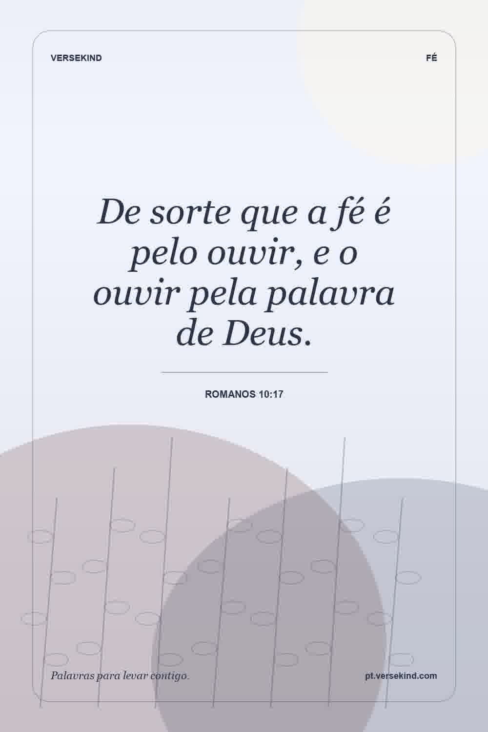 De sorte que a fé é pelo ouvir, e o ouvir pela palavra de Deus. — Romanos 10:17