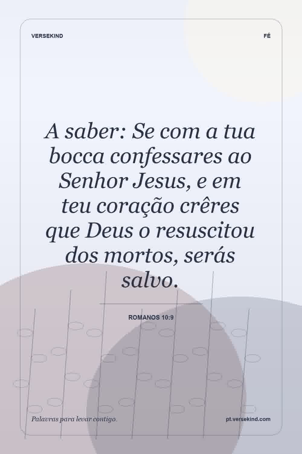 A saber: Se com a tua bocca confessares ao Senhor Jesus, e em teu coração crêres que Deus o resuscitou dos mortos, serás salvo. — Romanos 10:9