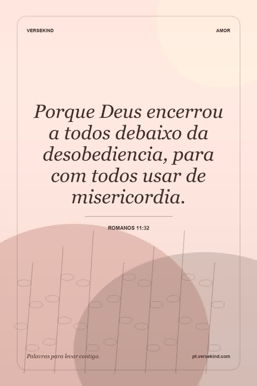 Porque Deus encerrou a todos debaixo da desobediencia, para com todos usar de misericordia. — Romanos 11:32