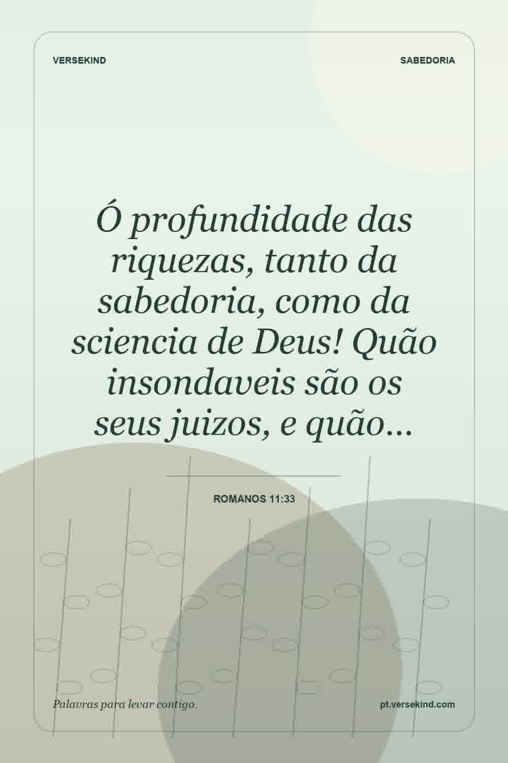 Ó profundidade das riquezas, tanto da sabedoria, como da sciencia de Deus! Quão insondaveis são os seus juizos, e quão… — Romanos 11:33
