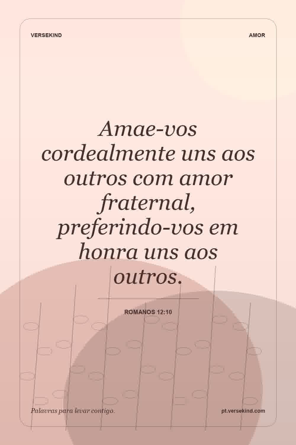 Amae-vos cordealmente uns aos outros com amor fraternal, preferindo-vos em honra uns aos outros. — Romanos 12:10