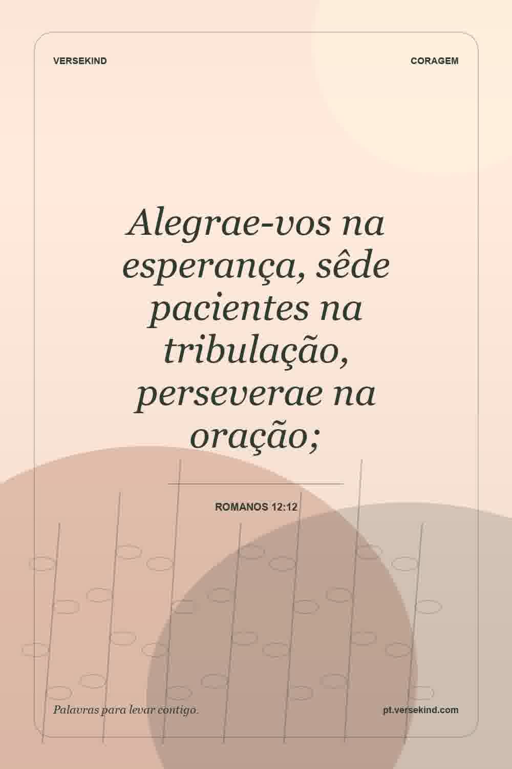 Alegrae-vos na esperança, sêde pacientes na tribulação, perseverae na oração; — Romanos 12:12