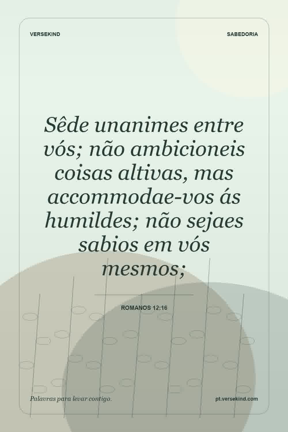 Sêde unanimes entre vós; não ambicioneis coisas altivas, mas accommodae-vos ás humildes; não sejaes sabios em vós mesmos; — Romanos 12:16
