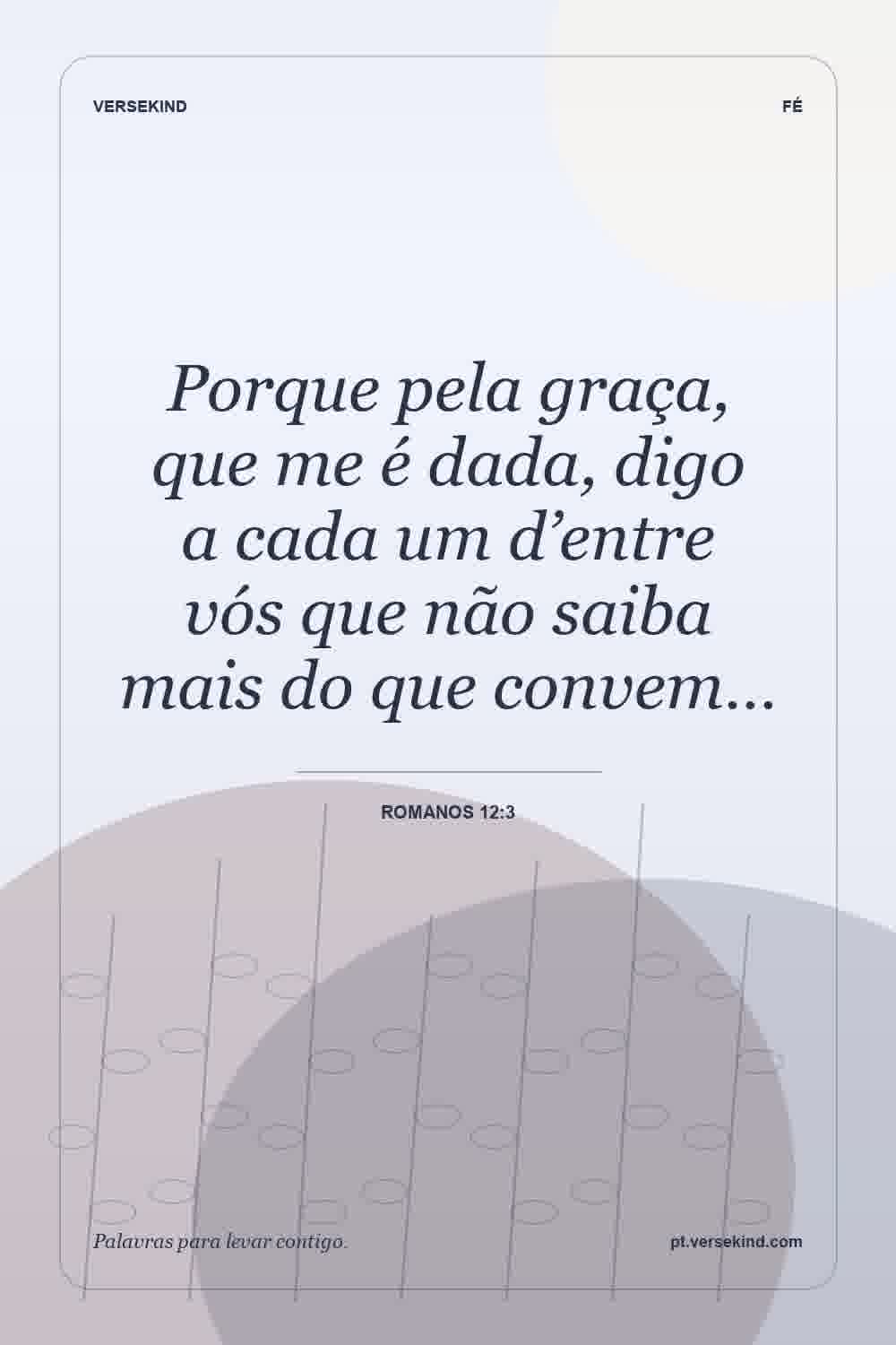 Porque pela graça, que me é dada, digo a cada um d’entre vós que não saiba mais do que convem… — Romanos 12:3