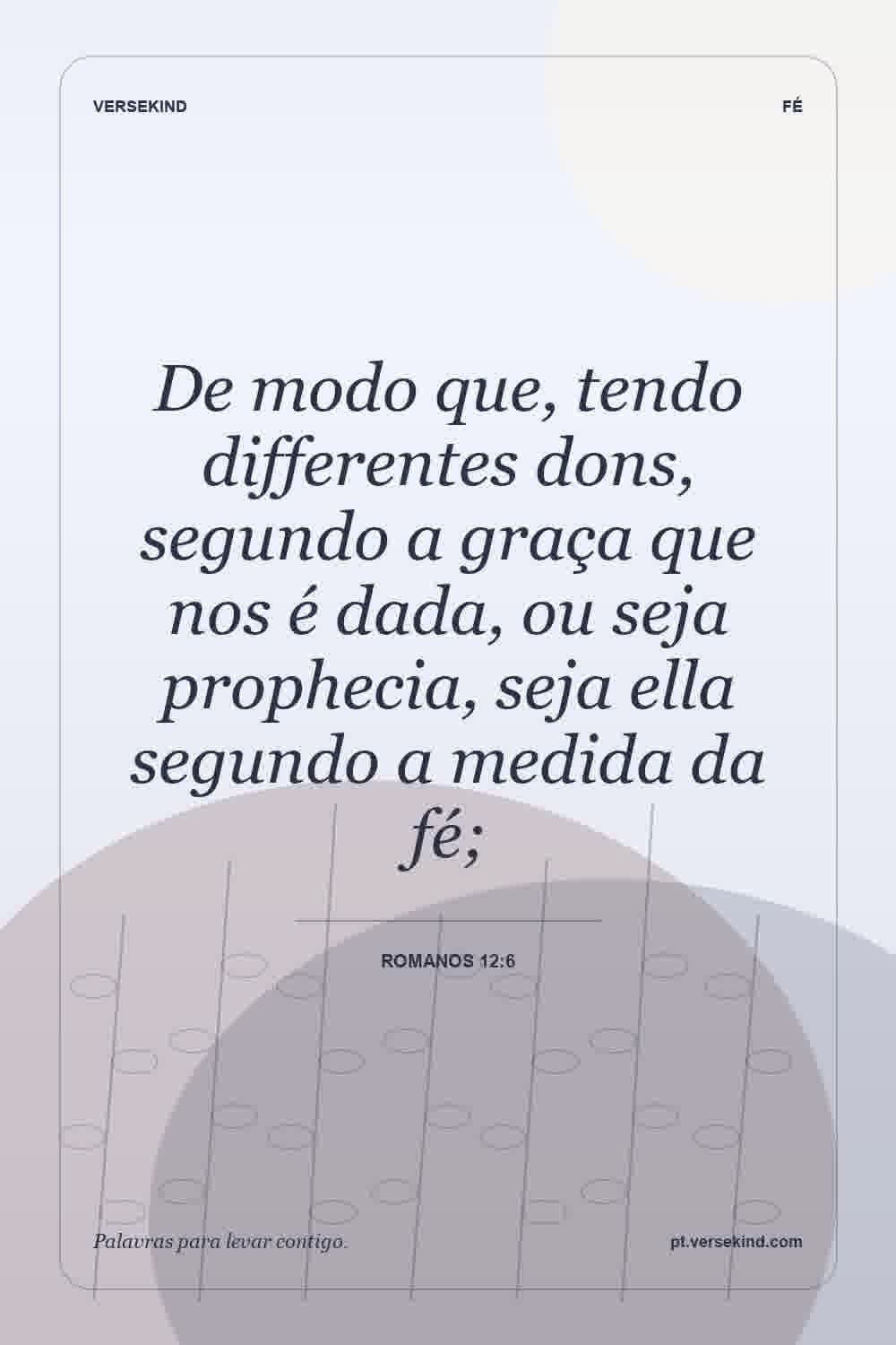 De modo que, tendo differentes dons, segundo a graça que nos é dada, ou seja prophecia, seja ella segundo a medida da fé; — Romanos 12:6