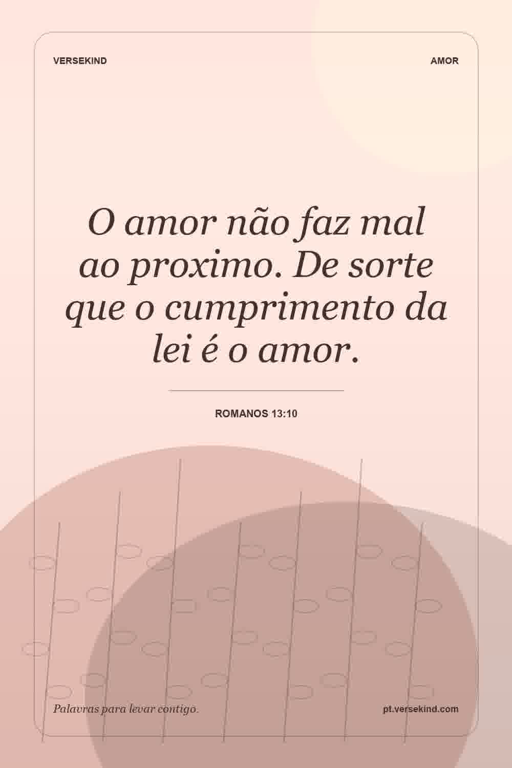 O amor não faz mal ao proximo. De sorte que o cumprimento da lei é o amor. — Romanos 13:10