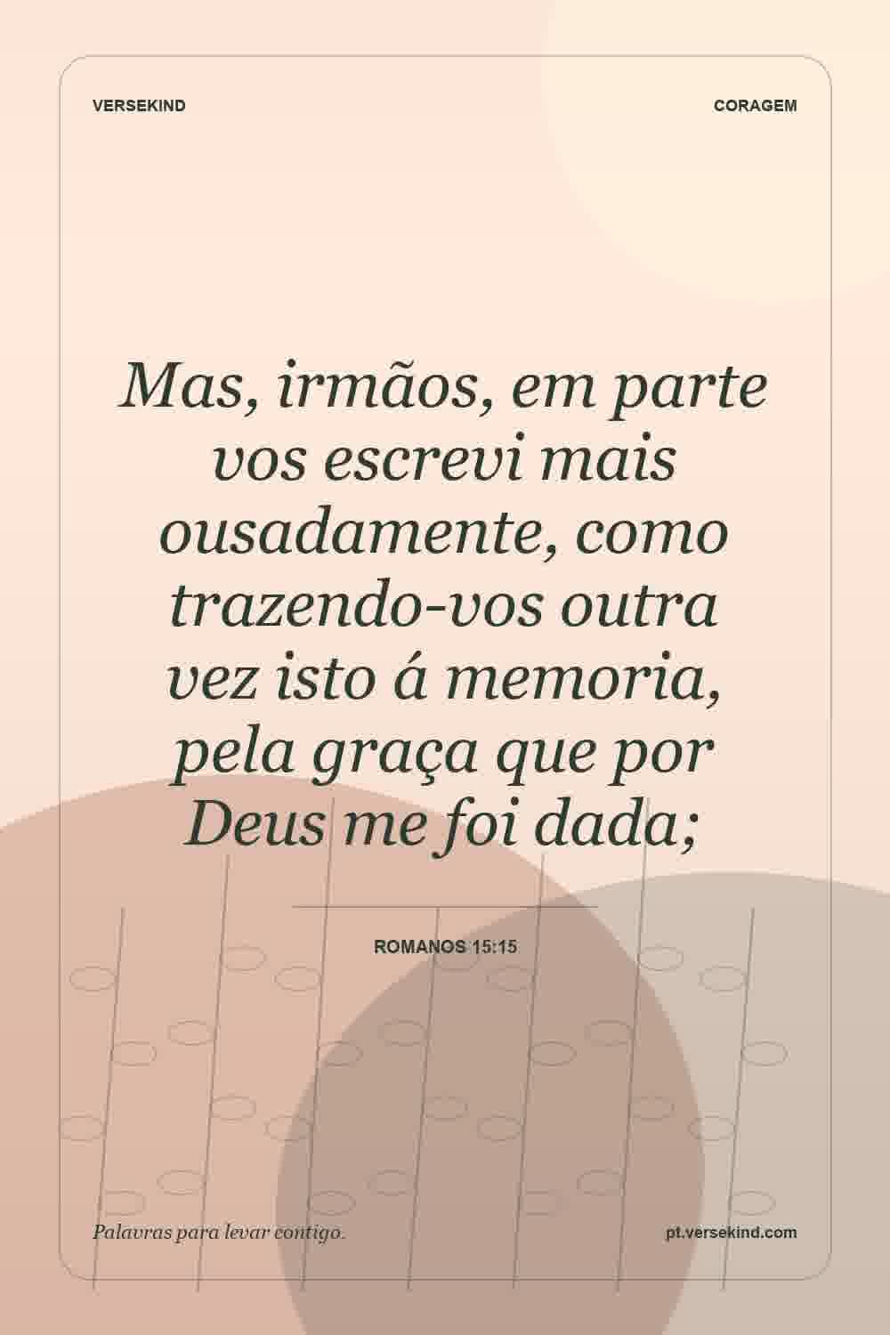 Mas, irmãos, em parte vos escrevi mais ousadamente, como trazendo-vos outra vez isto á memoria, pela graça que por Deus me foi dada; — Romanos 15:15