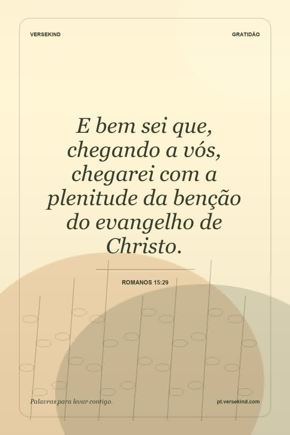 E bem sei que, chegando a vós, chegarei com a plenitude da benção do evangelho de Christo. — Romanos 15:29