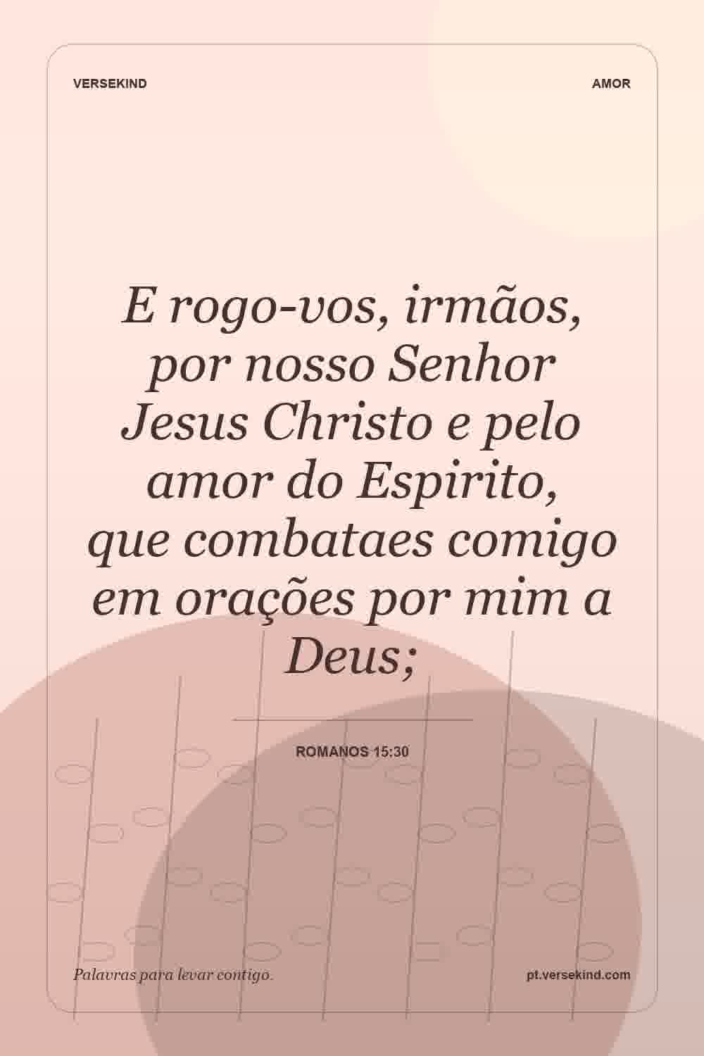 E rogo-vos, irmãos, por nosso Senhor Jesus Christo e pelo amor do Espirito, que combataes comigo em orações por mim a Deus; — Romanos 15:30