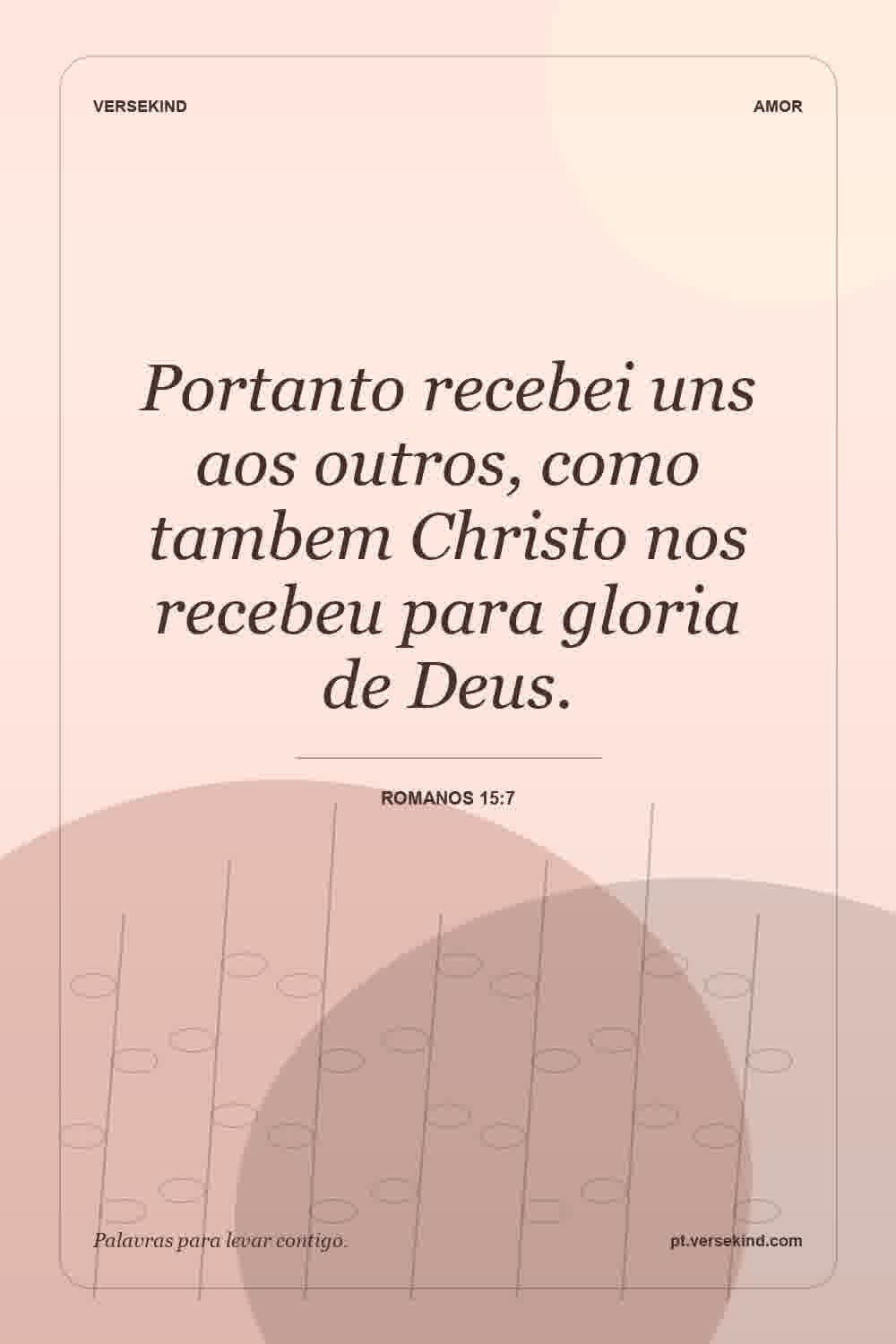 Portanto recebei uns aos outros, como tambem Christo nos recebeu para gloria de Deus. — Romanos 15:7