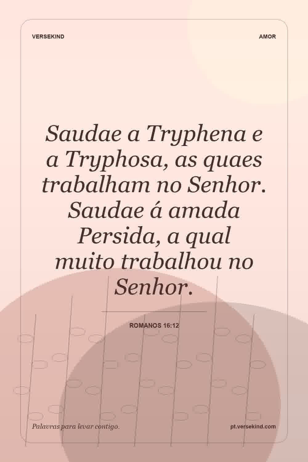 Saudae a Tryphena e a Tryphosa, as quaes trabalham no Senhor. Saudae á amada Persida, a qual muito trabalhou no Senhor. — Romanos 16:12