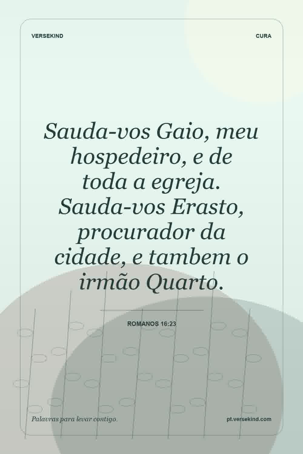 Sauda-vos Gaio, meu hospedeiro, e de toda a egreja. Sauda-vos Erasto, procurador da cidade, e tambem o irmão Quarto. — Romanos 16:23