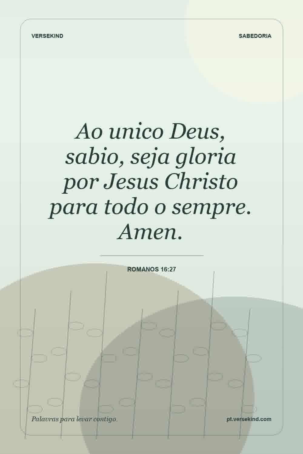 Ao unico Deus, sabio, seja gloria por Jesus Christo para todo o sempre. Amen. — Romanos 16:27