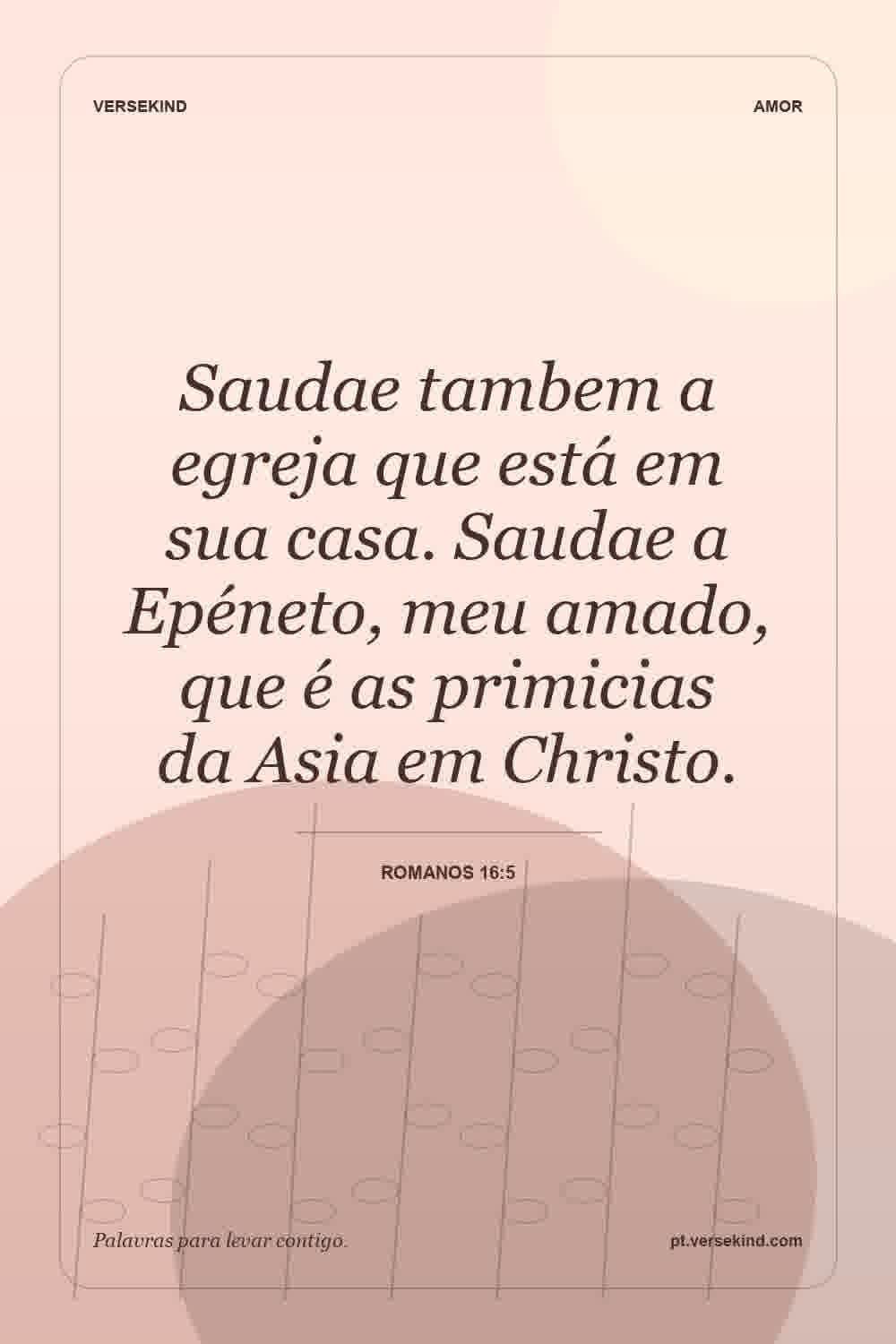 Saudae tambem a egreja que está em sua casa. Saudae a Epéneto, meu amado, que é as primicias da Asia em Christo. — Romanos 16:5