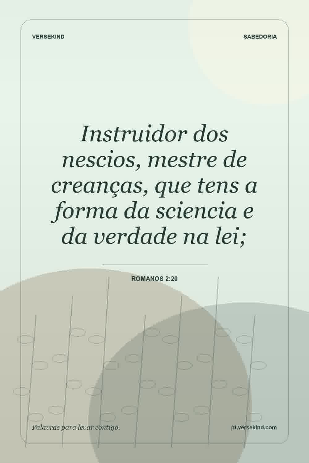 Instruidor dos nescios, mestre de creanças, que tens a forma da sciencia e da verdade na lei; — Romanos 2:20