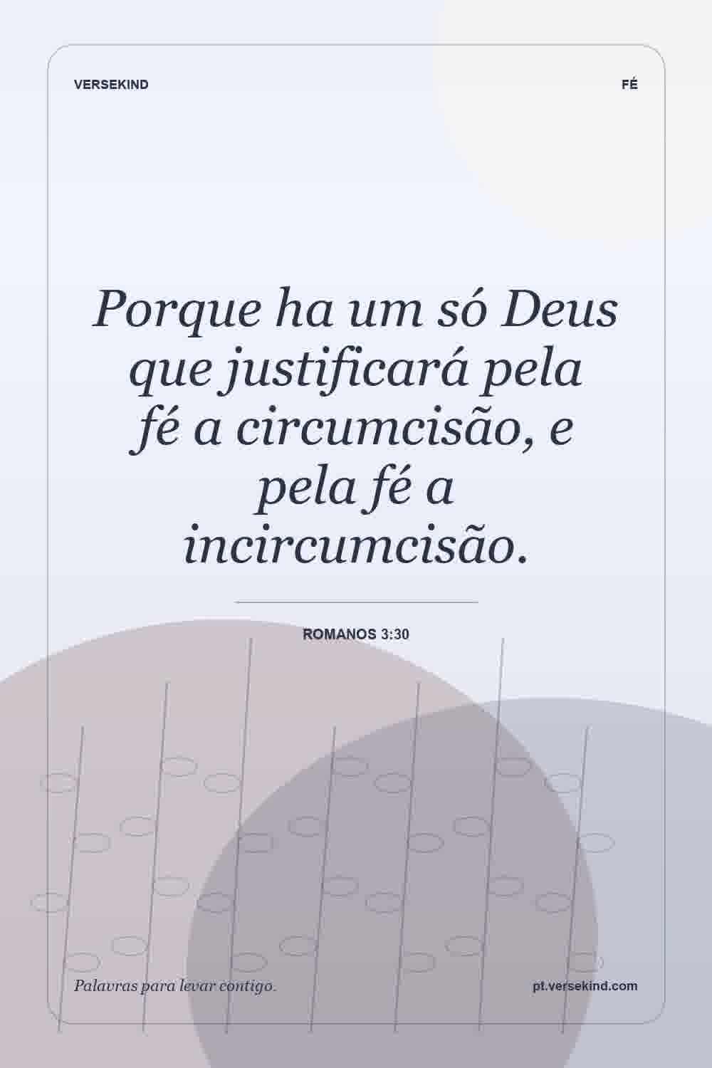Porque ha um só Deus que justificará pela fé a circumcisão, e pela fé a incircumcisão. — Romanos 3:30