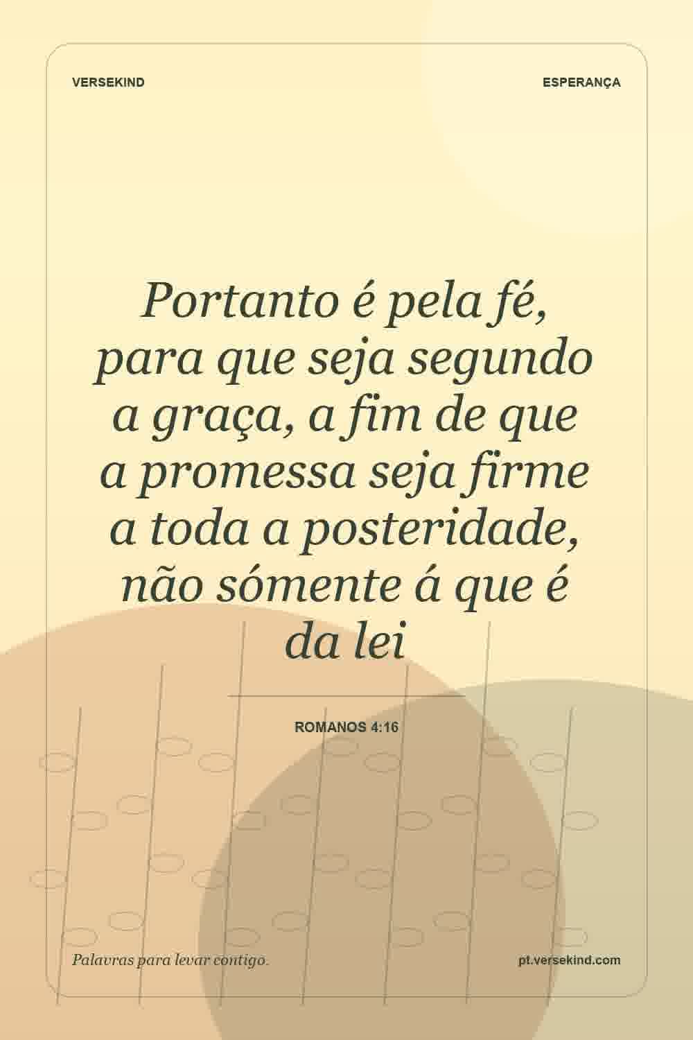 Portanto é pela fé, para que seja segundo a graça, a fim de que a promessa seja firme a toda a posteridade, não sómente á que é da lei — Romanos 4:16