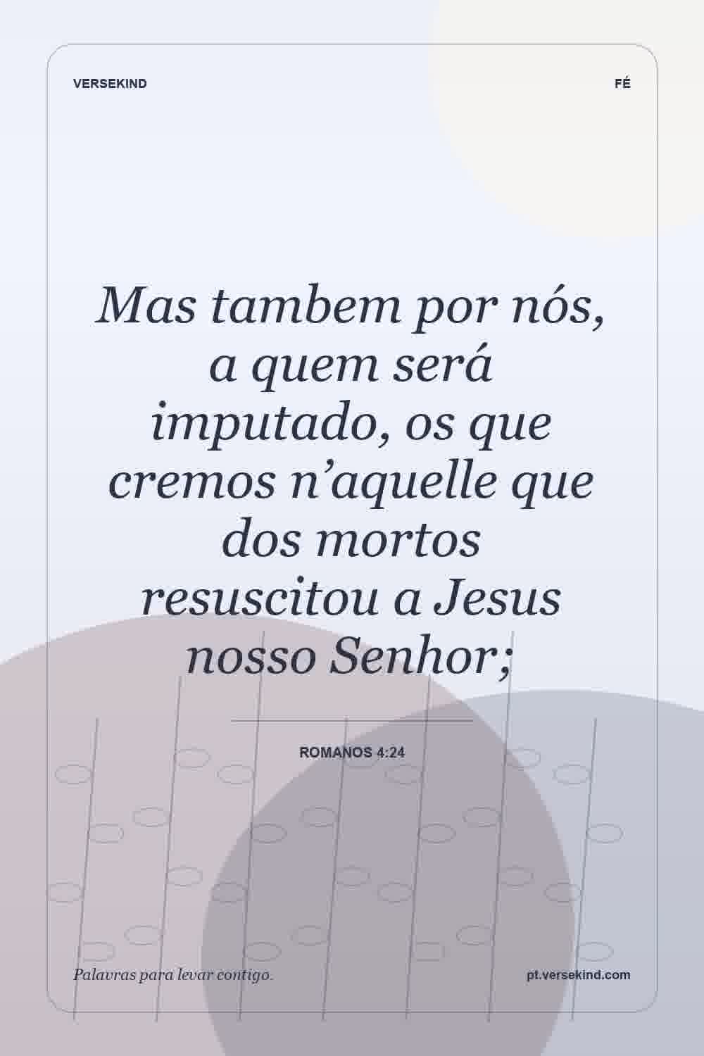 Mas tambem por nós, a quem será imputado, os que cremos n’aquelle que dos mortos resuscitou a Jesus nosso Senhor; — Romanos 4:24