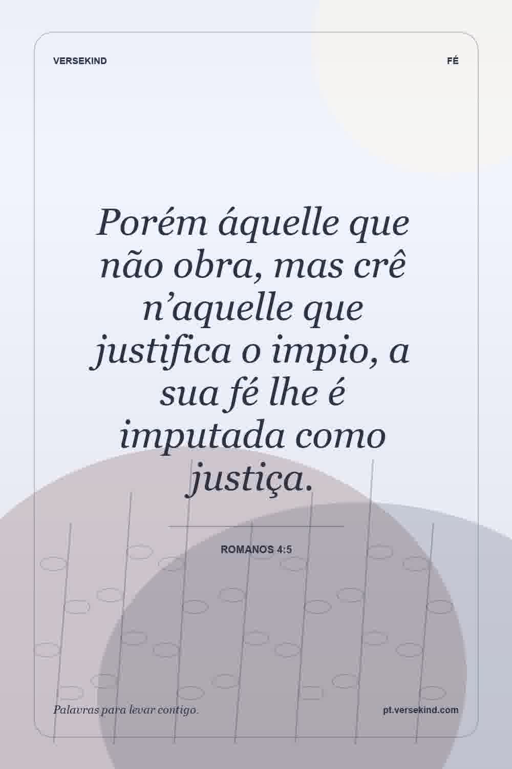Porém áquelle que não obra, mas crê n’aquelle que justifica o impio, a sua fé lhe é imputada como justiça. — Romanos 4:5