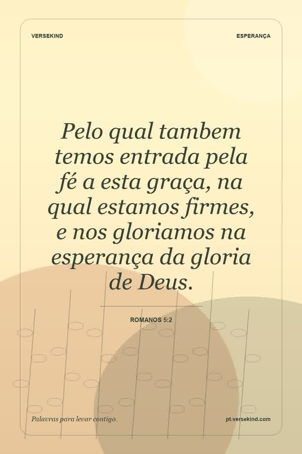 Pelo qual tambem temos entrada pela fé a esta graça, na qual estamos firmes, e nos gloriamos na esperança da gloria de Deus. — Romanos 5:2