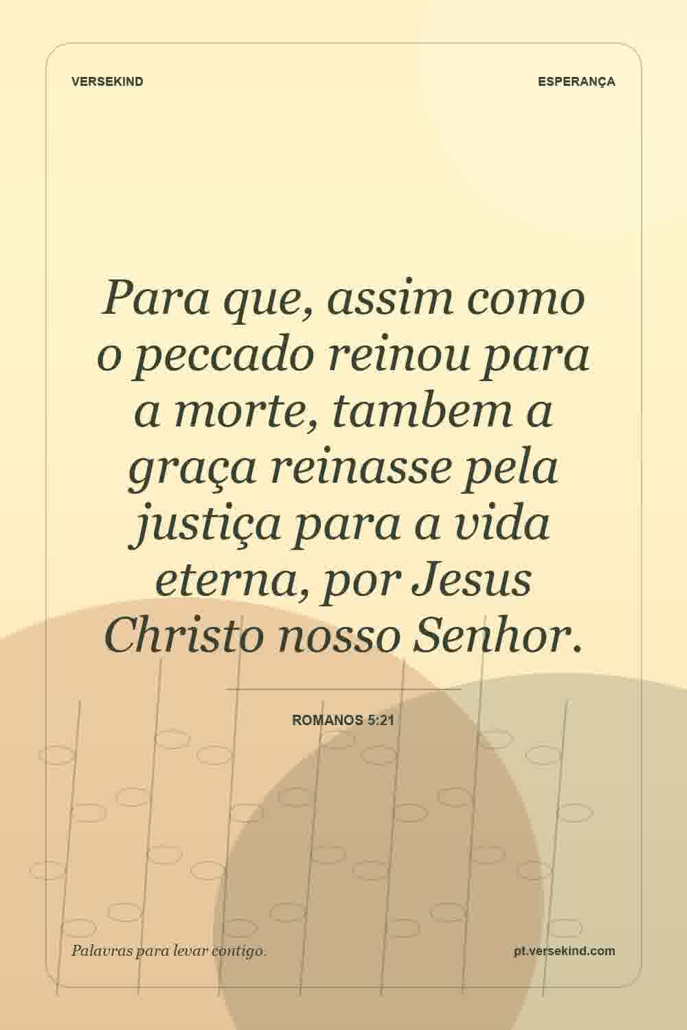 Para que, assim como o peccado reinou para a morte, tambem a graça reinasse pela justiça para a vida eterna, por Jesus Christo nosso Senhor. — Romanos 5:21