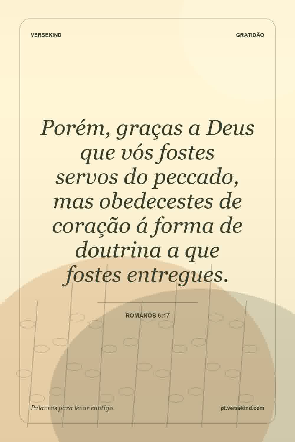 Porém, graças a Deus que vós fostes servos do peccado, mas obedecestes de coração á forma de doutrina a que fostes entregues. — Romanos 6:17
