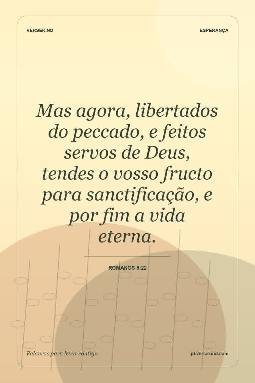 Mas agora, libertados do peccado, e feitos servos de Deus, tendes o vosso fructo para sanctificação, e por fim a vida eterna. — Romanos 6:22