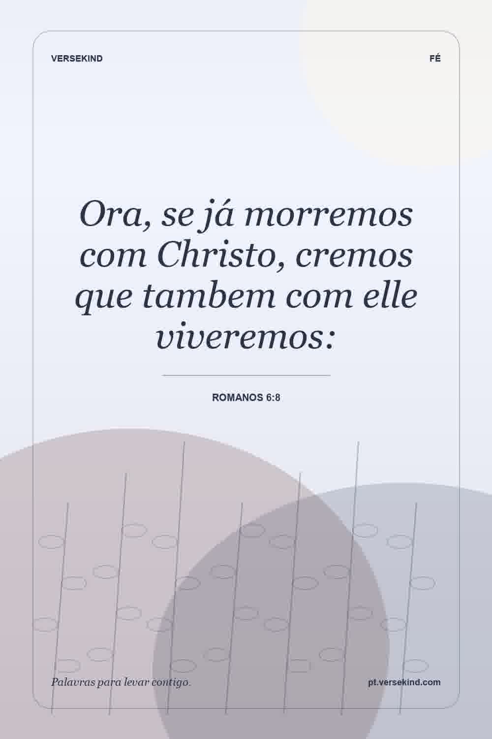 Ora, se já morremos com Christo, cremos que tambem com elle viveremos: — Romanos 6:8