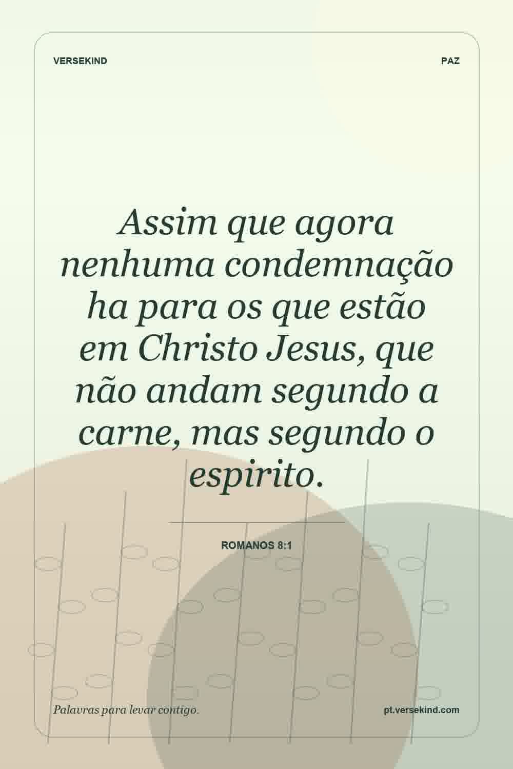 Assim que agora nenhuma condemnação ha para os que estão em Christo Jesus, que não andam segundo a carne, mas segundo o espirito. — Romanos 8:1