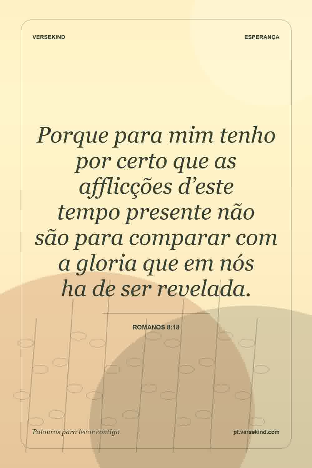 Porque para mim tenho por certo que as afflicções d’este tempo presente não são para comparar com a gloria que em nós ha de ser revelada. — Romanos 8:18