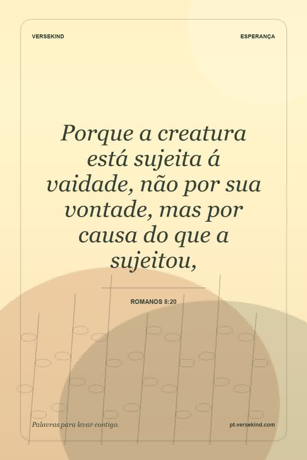 Porque a creatura está sujeita á vaidade, não por sua vontade, mas por causa do que a sujeitou, — Romanos 8:20