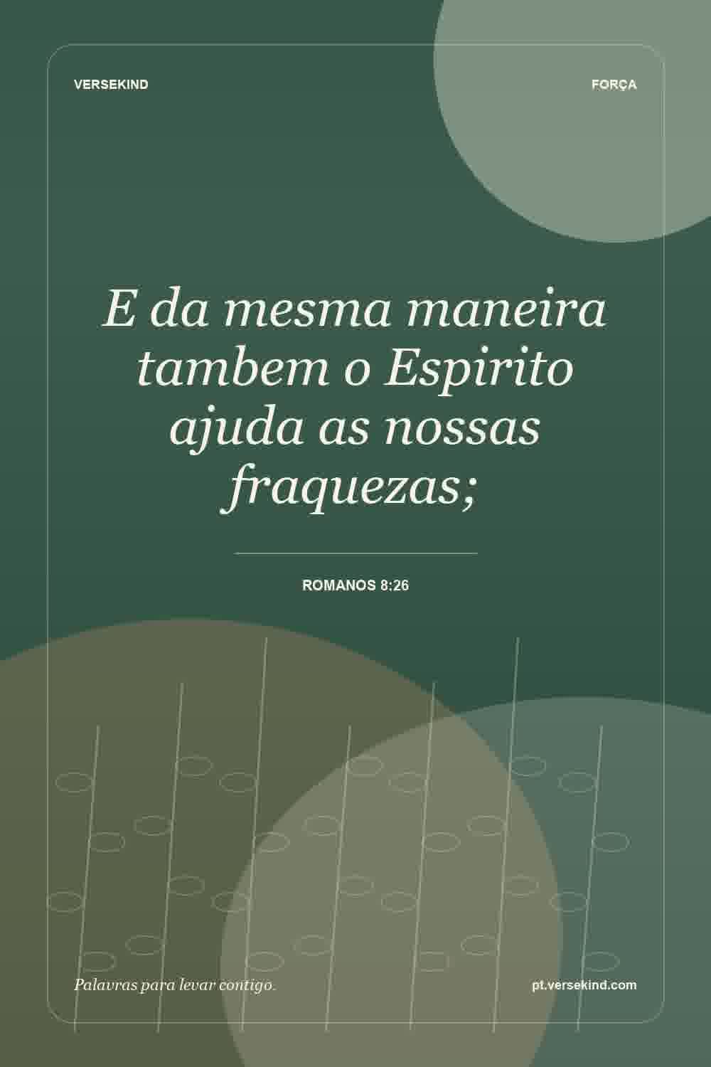 E da mesma maneira tambem o Espirito ajuda as nossas fraquezas; — Romanos 8:26
