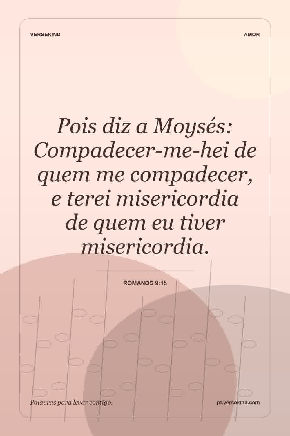 Pois diz a Moysés: Compadecer-me-hei de quem me compadecer, e terei misericordia de quem eu tiver misericordia. — Romanos 9:15