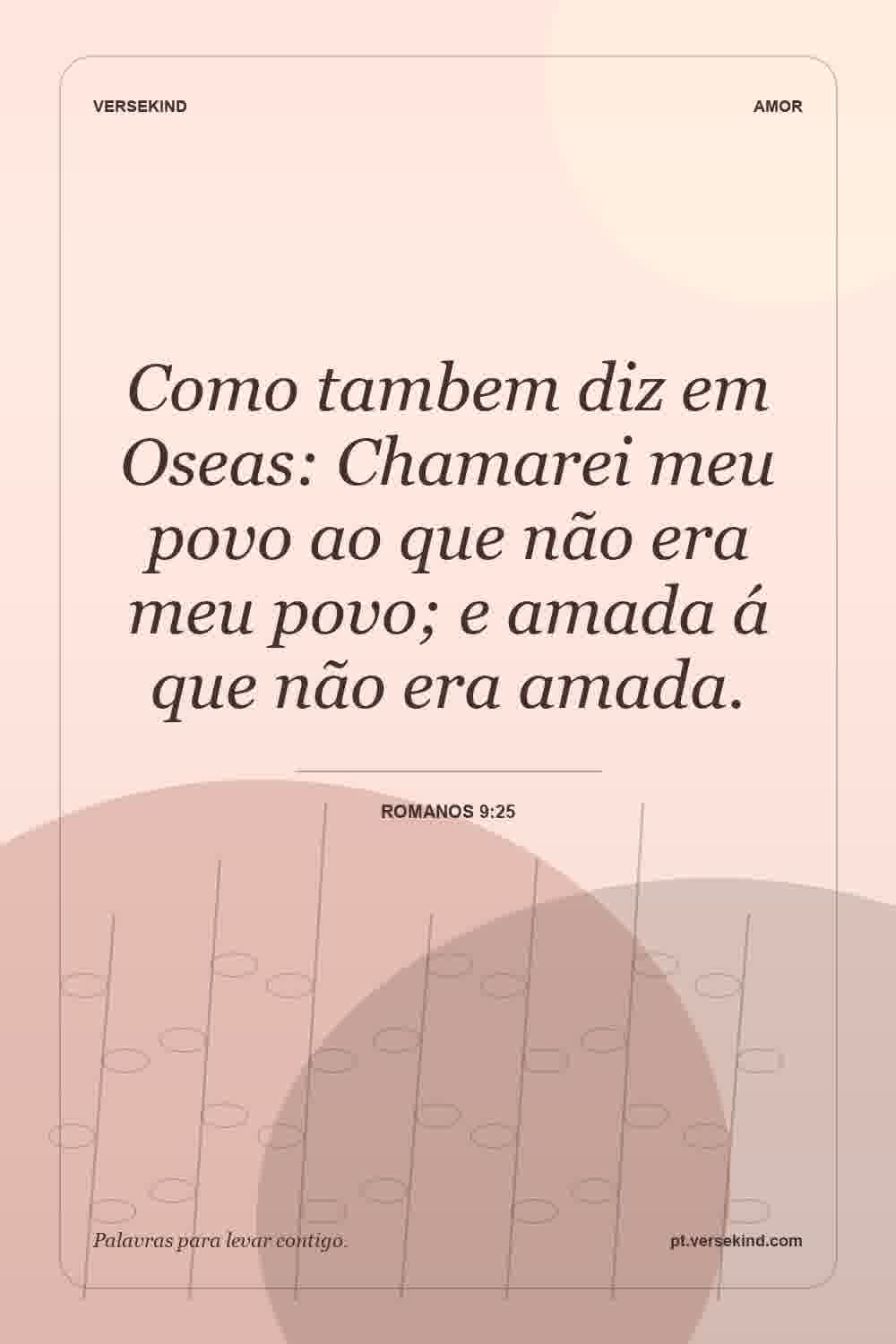 Como tambem diz em Oseas: Chamarei meu povo ao que não era meu povo; e amada á que não era amada. — Romanos 9:25