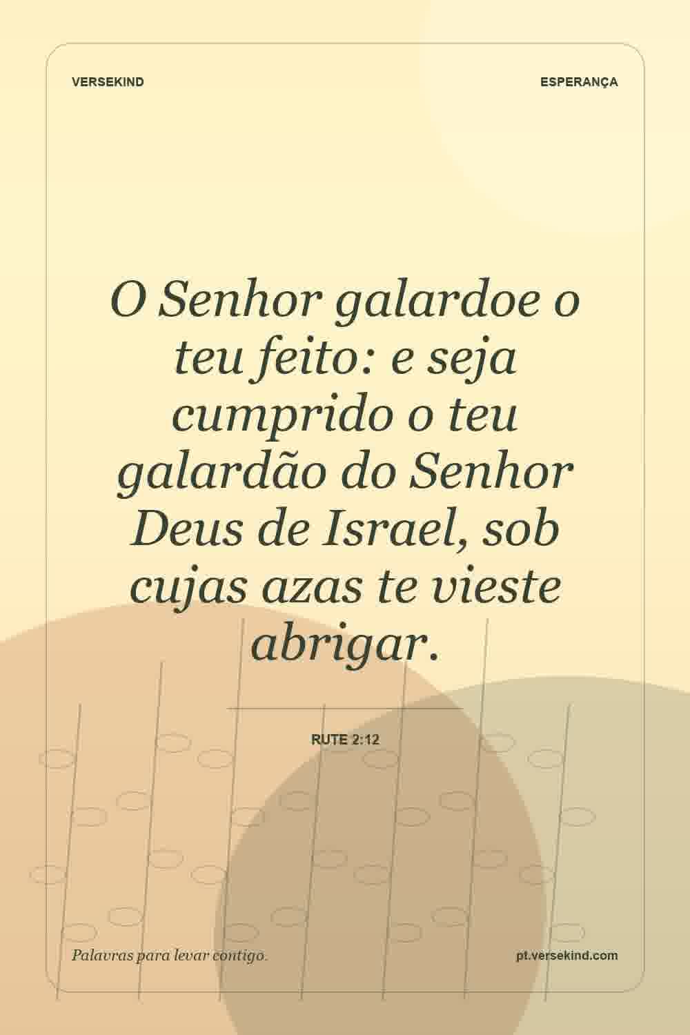 O Senhor galardoe o teu feito: e seja cumprido o teu galardão do Senhor Deus de Israel, sob cujas azas te vieste abrigar. — Rute 2:12