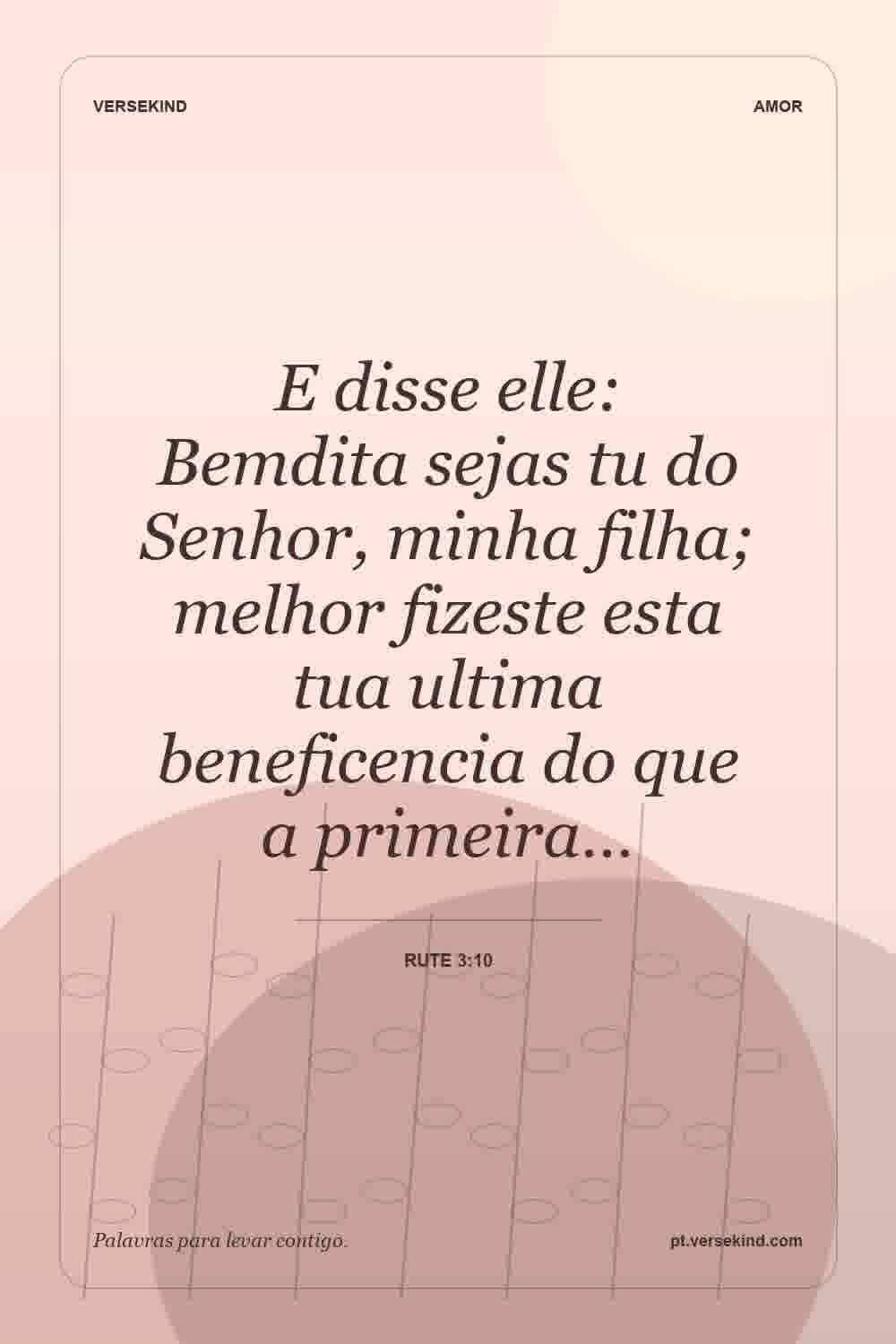 E disse elle: Bemdita sejas tu do Senhor, minha filha; melhor fizeste esta tua ultima beneficencia do que a primeira… — Rute 3:10